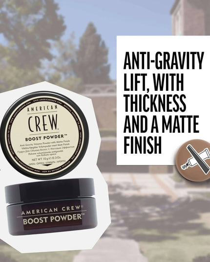 Anti-gravity volume powder with matte finish Give hair lift, thickness and a matte finish with American Crew Boost Powder. This weightless powder adds grit for dramatic, gravity-defying texture. And, it can be layered with virtually any other American Crew styling product.