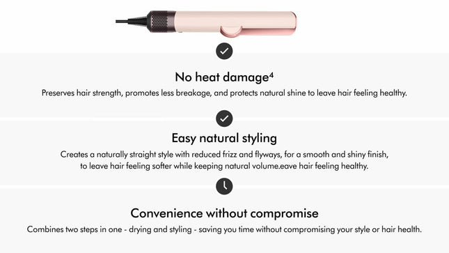 Straighten as you dry. 2x the shine.¹
Faster styling using only air. No heat damage.⁴
Faster styling³ – straightens as it dries.