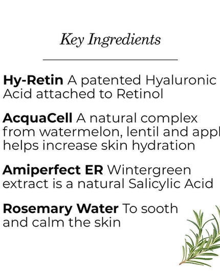 Gently exfoliate, hydrate and brighten skin with this oil-free, rosemary water-based, aloe vera-infused gel. Formulated with Hy-Retin, a retinol-bound hyaluronic acid that improves texture, pores and signs of aging; Amiperfect ER, a purified wintergreen extract that helps control oiliness and purify pores; and AcquaCell, a natural complex derived from watermelon, lentil and apple, smoother, clearer skin is just a few droplets away.