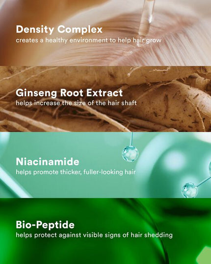 A lightweight hair serum that visibly increases hair density and minimizes the appearance of thinning hair. Powered by our unique density complex, ginseng root extract and niacinamide, this serum visibly reduces signs of shedding for thicker, fuller-looking hair.