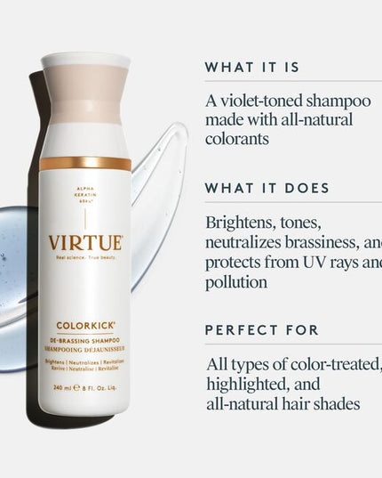 ColorKick® De-Brassing Shampoo uses a 100% natural colorant blend to brighten, tone, and gently neutralize brassiness on natural and color-treated hair shades, including silver and gray. Plant-derived humectants hydrate and detangle hair, while Virtue’s proprietary Alpha Keratin 60ku® protein strengthens and repairs all hair types with each use.