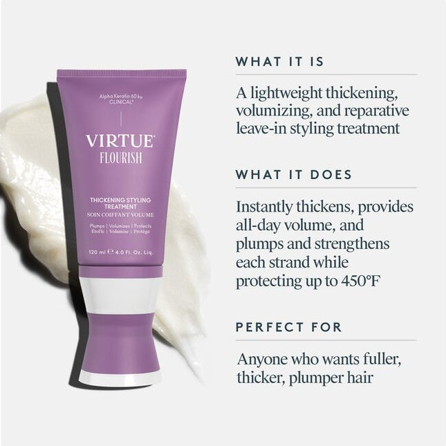 Flourish® Thickening Styling Treatment is your daily, all-in-one, leave-in solution to thicken, volumize, hydrate, and repair all types of fine or thinning hair. This powdery, soufflé-like cream is packed with densifying ingredients that deliver long-lasting volume, body, and bounce, plus heat protection up to 450°F. While it’s perfect for air-drying, Thickening Styling Treatment also helps hair stand up to styling tools, maintaining its integrity, shape, and overall health.