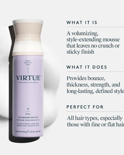 Virtue® Volumizing Mousse instantly thickens hair, adds body, bounce, and flexible hold for a long-lasting style. Combining the reparative power of our signature Alpha Keratin 60ku® with powerful supporting ingredients. This lightweight mousse goes above and beyond volume by adding strength and shine. No sticky residue, no crunchy finish. Just volume that lasts.