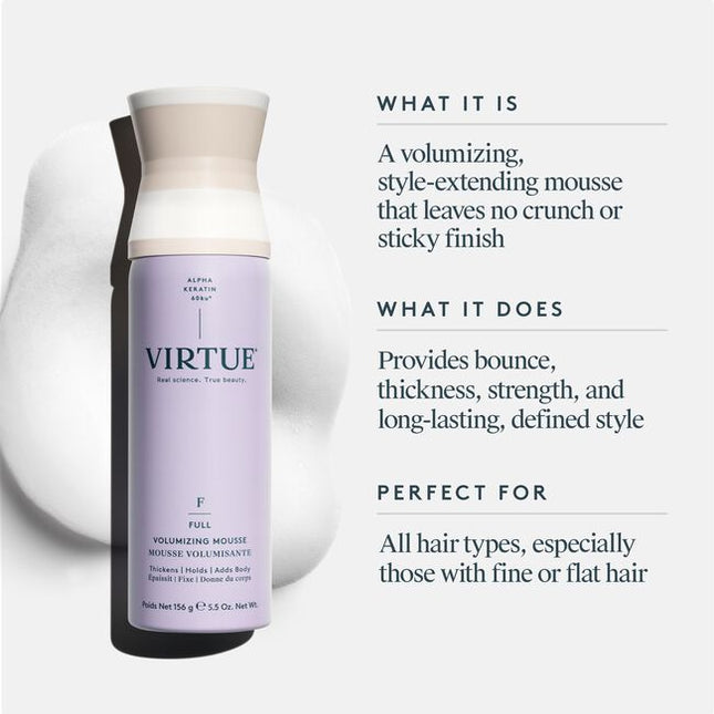 Virtue® Volumizing Mousse instantly thickens hair, adds body, bounce, and flexible hold for a long-lasting style. Combining the reparative power of our signature Alpha Keratin 60ku® with powerful supporting ingredients. This lightweight mousse goes above and beyond volume by adding strength and shine. No sticky residue, no crunchy finish. Just volume that lasts.