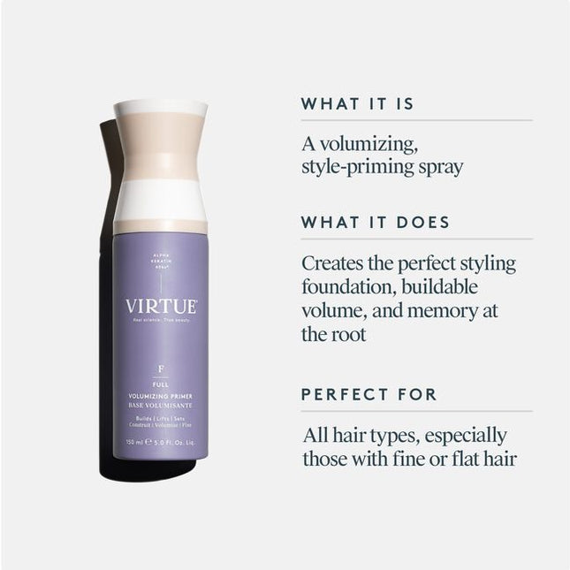 Virtue® Volumizing Primer is a weightless spray formulated to build volume and create the perfect foundation for style. This light mist works to create memory at the root and architect your style for all-day hold. Virtue’s unique formula also protects against heat and environmental damage while mending fine hair prone to breakage with our exclusive Alpha Keratin 60ku® protein. It’s suitable for all hair types.