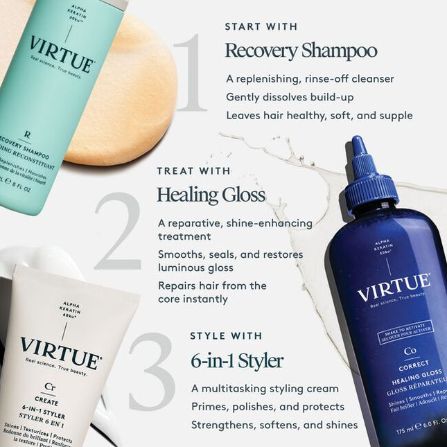 Virtue® Healing Gloss a reparative, in-shower treatment that helps restore softness, smoothness, and radiant shine. This shake-to-activate formula smooths and seals the cuticle to instantly deliver 2.5x more shine* and leave hair significantly smoother through 5 washes*. (vs at least 5 washes)