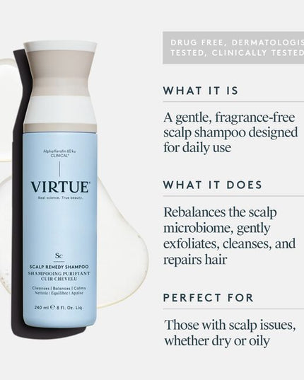 Virtue® Scalp Remedy Shampoo nourishes and balances the microbiome for optimal scalp health while providing residue-free scalp and hair cleansing for hydrated, refreshed hair. The unique, drug-free solution not only treats the root cause of an imbalanced scalp, but also instantly fixes the symptoms, such as dryness, flakiness, oiliness, sensitivity, or itching, all while repairing and strengthening hair to its healthiest state with the only 100% bio-identical keratin protein -- Alpha Keratin 60ku Clinical.