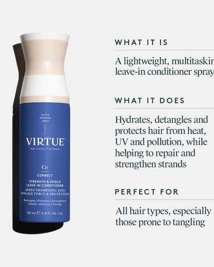 Virtue® Strength &amp; Shield Leave-In Conditioner is a lightweight, leave-in formula that instantly detangles, strengthens fragile strands, boosts elasticity, and shields against damage. Powered by our patented Alpha Keratin 60ku®. This multitasking mist softens, smooths, and reinforces the cuticle—restoring strength and flexibility while protecting strands from heat (up to 450°F), UV rays, and pollution.