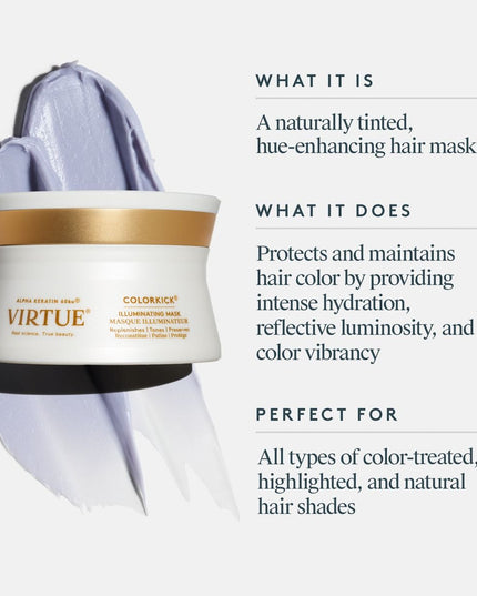 Virtue ColorKick Illuminating Mask protects and maintains hair color between services by providing intense hydration, reflective luminosity, and color vibrancy, as well as solar and heat protection to keep shades from dulling and drying out.