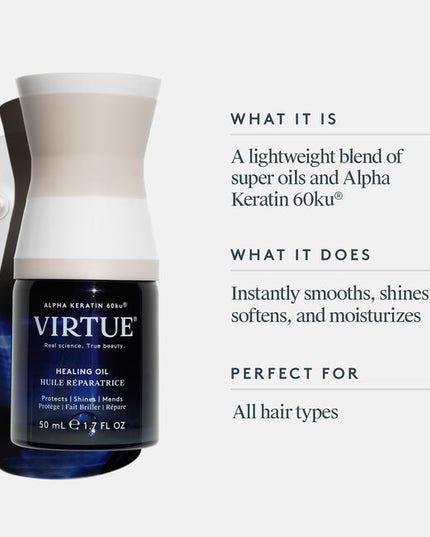 Virtue® Healing Oil is a unique blend of pure, hydrating super oils and Virtue’s hair-healing Alpha Keratin 60ku® in one bottle. This lightweight serum instantly delivers the shine, softness, and moisturization expected from a hair oil with the damage repair, strengthening, and environmental protection that only our protein can provide. 